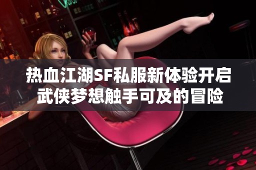 熱血江湖SF私服新體驗開啟 武俠夢想觸手可及的冒險之旅