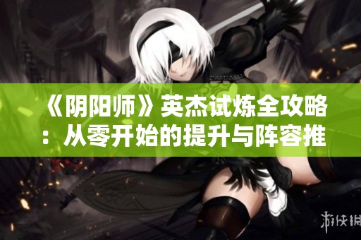 《陰陽師》英杰試煉全攻略：從零開始的提升與陣容推薦