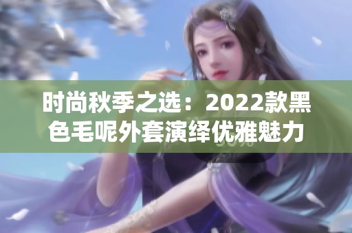 時尚秋季之選：2022款黑色毛呢外套演繹優雅魅力