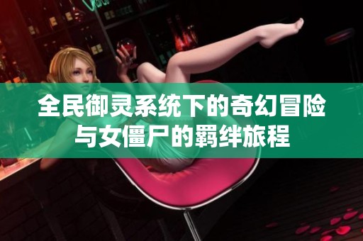 全民御靈系統(tǒng)下的奇幻冒險與女僵尸的羈絆旅程