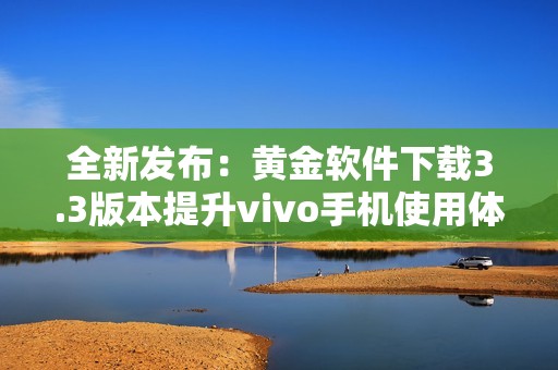 全新發(fā)布：黃金軟件下載3.3版本提升vivo手機(jī)使用體驗(yàn)