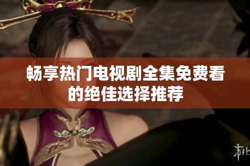 暢享熱門電視劇全集免費看的絕佳選擇推薦