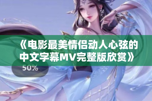 《電影最美情侶動(dòng)人心弦的中文字幕MV完整版欣賞》