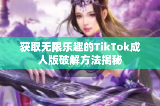 獲取無限樂趣的TikTok成人版破解方法揭秘