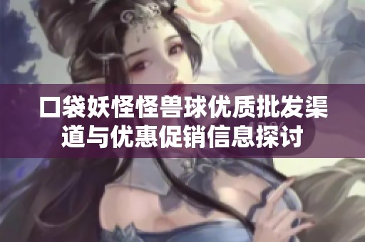 口袋妖怪怪獸球優質批發渠道與優惠促銷信息探討
