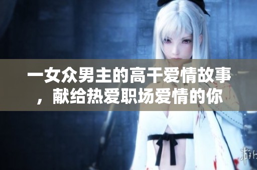 一女眾男主的高干愛情故事，獻給熱愛職場愛情的你