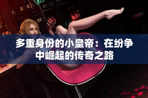 多重身份的小皇帝：在紛爭中崛起的傳奇之路