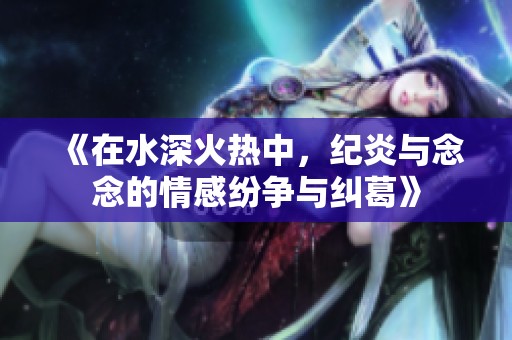 《在水深火熱中，紀炎與念念的情感紛爭與糾葛》