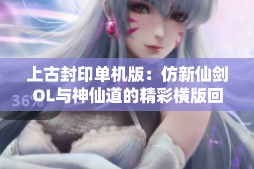 上古封印單機版：仿新仙劍OL與神仙道的精彩橫版回合游戲體驗