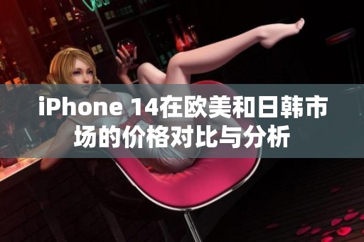 iPhone 14在歐美和日韓市場的價格對比與分析