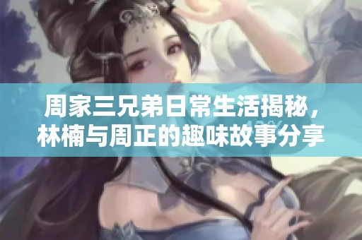 周家三兄弟日常生活揭秘，林楠與周正的趣味故事分享