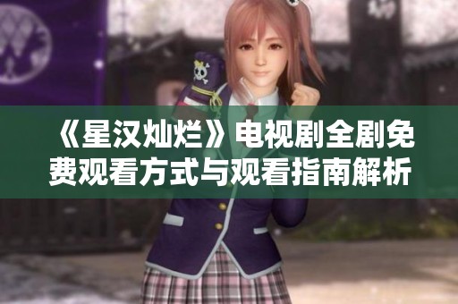 《星漢燦爛》電視劇全劇免費觀看方式與觀看指南解析