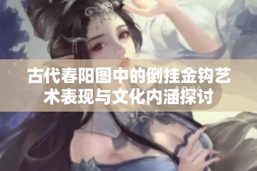 古代春陽(yáng)圖中的倒掛金鉤藝術(shù)表現(xiàn)與文化內(nèi)涵探討