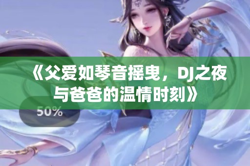 《父愛如琴音搖曳，DJ之夜與爸爸的溫情時刻》