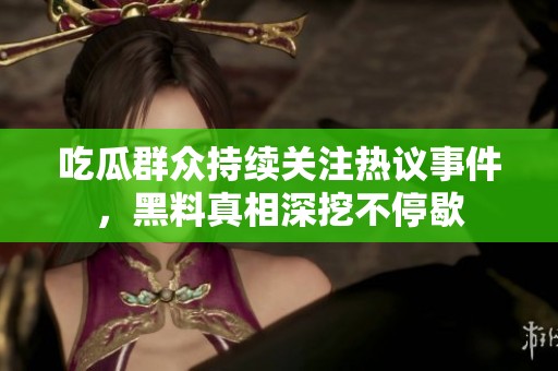 吃瓜群眾持續關注熱議事件，黑料真相深挖不停歇