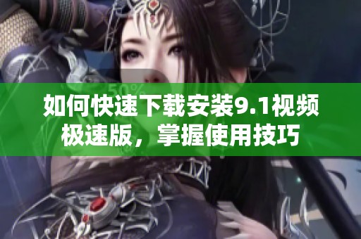 如何快速下載安裝9.1視頻極速版，掌握使用技巧