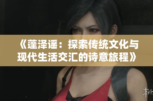《蓬澤謠：探索傳統文化與現代生活交匯的詩意旅程》