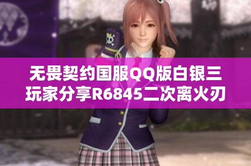 無畏契約國服QQ版白銀三玩家分享R6845二次離火刃2021套技巧