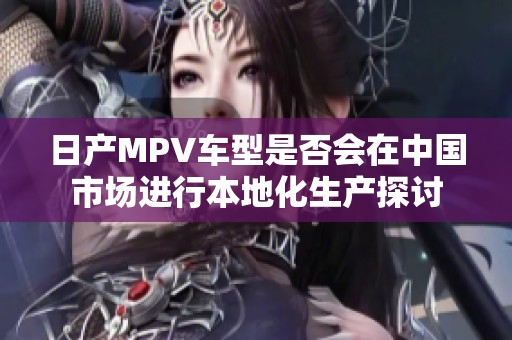 日產MPV車型是否會在中國市場進行本地化生產探討