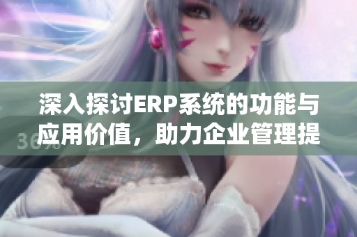 深入探討ERP系統的功能與應用價值，助力企業管理提升