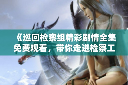 《巡回檢察組精彩劇情全集免費觀看，帶你走進檢察工作》