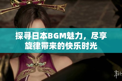 探尋日本BGM魅力，盡享旋律帶來的快樂時光