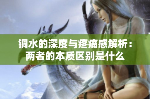 銅水的深度與疼痛感解析：兩者的本質區別是什么