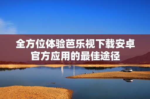 全方位體驗芭樂視下載安卓官方應用的最佳途徑