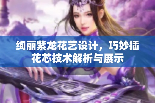 絢麗紫龍花藝設計，巧妙插花芯技術解析與展示