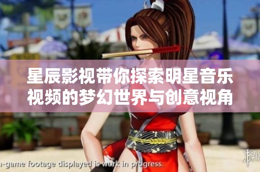 星辰影視帶你探索明星音樂視頻的夢幻世界與創(chuàng)意視角