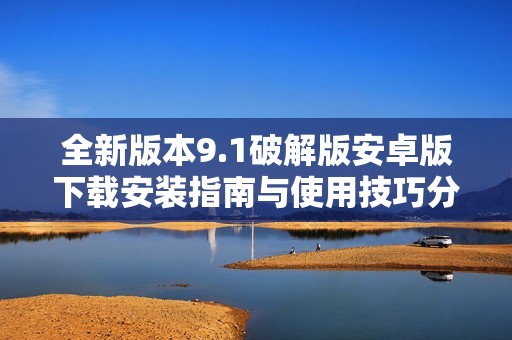 全新版本9.1破解版安卓版下載安裝指南與使用技巧分享