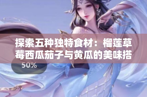 探索五種獨特食材：榴蓮草莓西瓜茄子與黃瓜的美味搭配