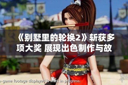 《別墅里的輪換2》斬獲多項(xiàng)大獎(jiǎng) 展現(xiàn)出色制作與故事深度