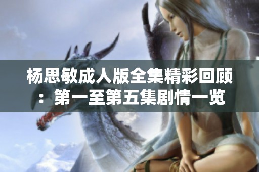 楊思敏成人版全集精彩回顧：第一至第五集劇情一覽