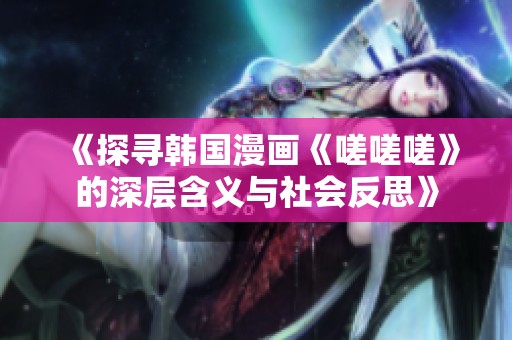 《探尋韓國漫畫《嗟嗟嗟》的深層含義與社會反思》
