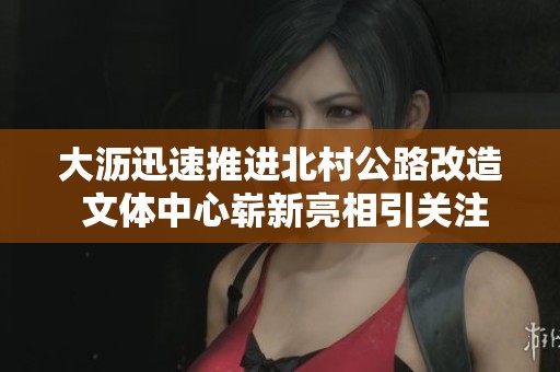 大瀝迅速推進北村公路改造 文體中心嶄新亮相引關(guān)注