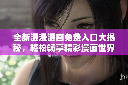 全新漫漫漫畫免費入口大揭秘，輕松暢享精彩漫畫世界