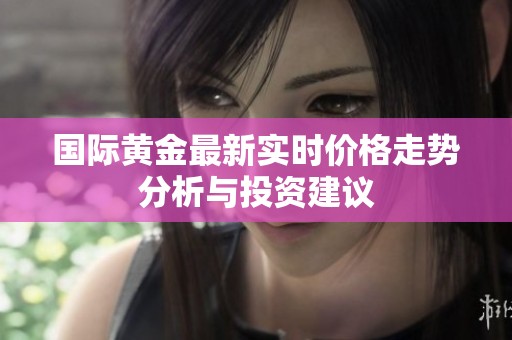 國際黃金最新實時價格走勢分析與投資建議