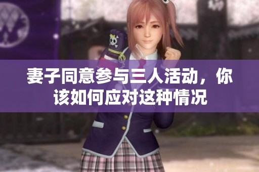 妻子同意參與三人活動，你該如何應(yīng)對這種情況