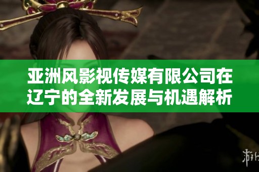 亞洲風影視傳媒有限公司在遼寧的全新發展與機遇解析