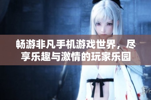 暢游非凡手機游戲世界，盡享樂趣與激情的玩家樂園