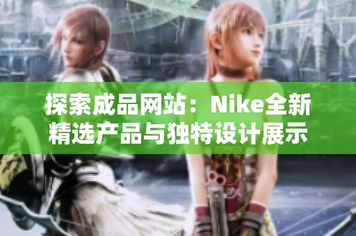 探索成品網(wǎng)站：Nike全新精選產(chǎn)品與獨特設(shè)計展示