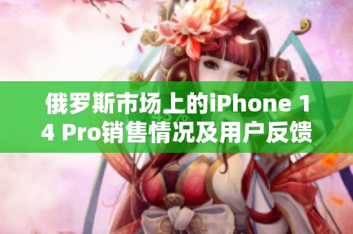 俄羅斯市場上的iPhone 14 Pro銷售情況及用戶反饋分析