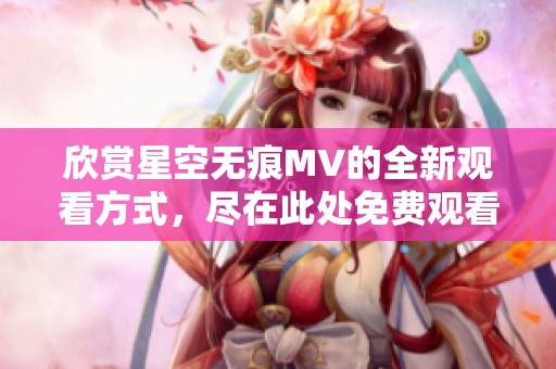 欣賞星空無痕MV的全新觀看方式，盡在此處免費(fèi)觀看