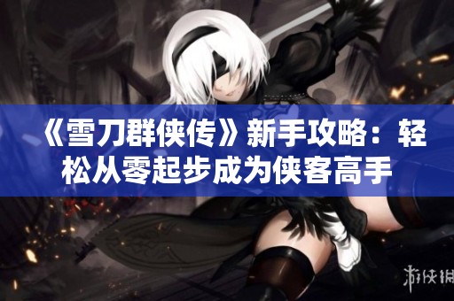 《雪刀群俠傳》新手攻略：輕松從零起步成為俠客高手