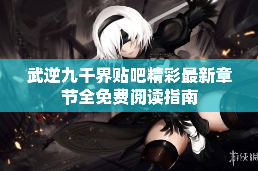 武逆九千界貼吧精彩最新章節(jié)全免費(fèi)閱讀指南