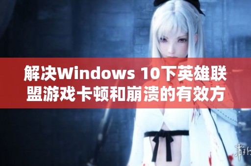 解決Windows 10下英雄聯盟游戲卡頓和崩潰的有效方法解析