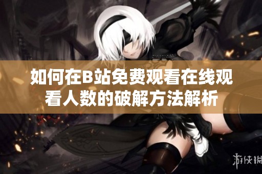 如何在B站免費觀看在線觀看人數的破解方法解析