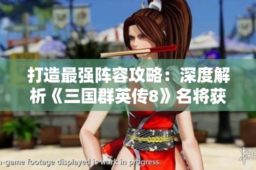 打造最強陣容攻略：深度解析《三國群英傳8》名將獲取技巧