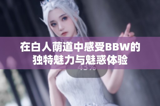 在白人蔭道中感受BBW的獨特魅力與魅惑體驗